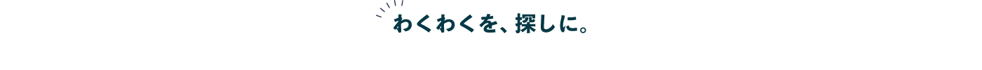 わくわくを、探しに。