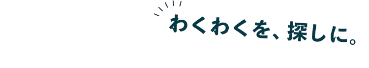 わくわくを、探しに。